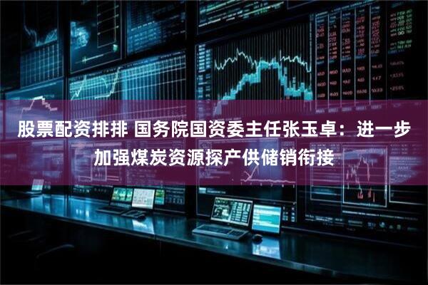 股票配资排排 国务院国资委主任张玉卓：进一步加强煤炭资源探产供储销衔接