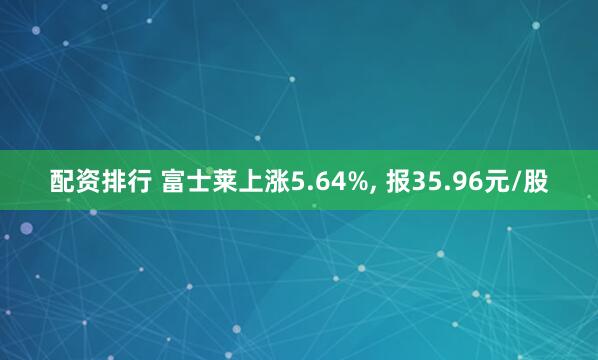 配资排行 富士莱上涨5.64%, 报35.96元/股