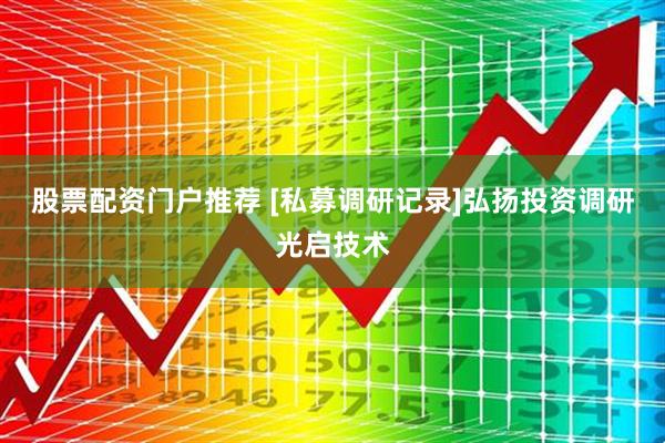 股票配资门户推荐 [私募调研记录]弘扬投资调研光启技术