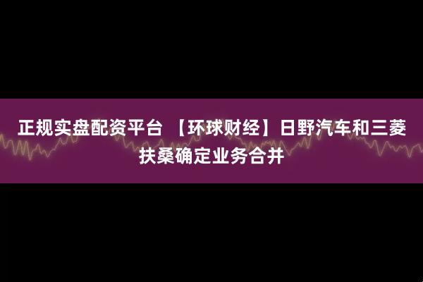 正规实盘配资平台 【环球财经】日野汽车和三菱扶桑确定业务合并