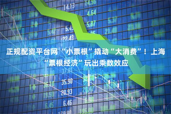 正规配资平台网 “小票根”撬动“大消费”！上海“票根经济”玩出乘数效应