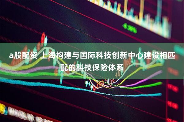 a股配资 上海构建与国际科技创新中心建设相匹配的科技保险体系
