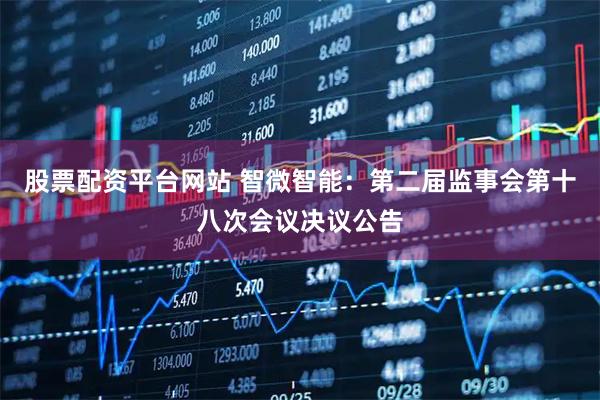 股票配资平台网站 智微智能：第二届监事会第十八次会议决议公告
