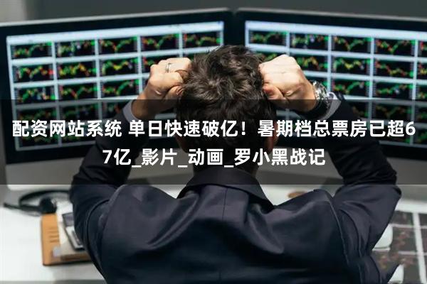 配资网站系统 单日快速破亿！暑期档总票房已超67亿_影片_动画_罗小黑战记