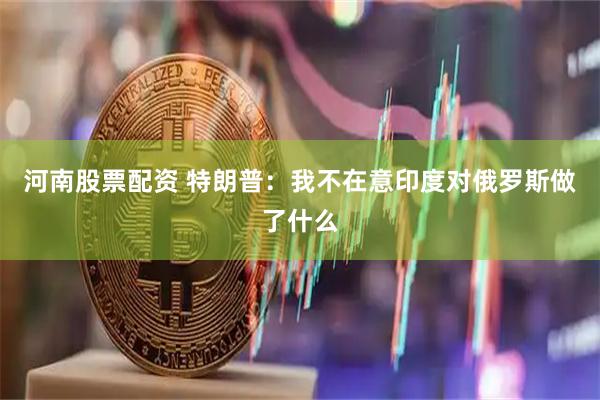 河南股票配资 特朗普：我不在意印度对俄罗斯做了什么