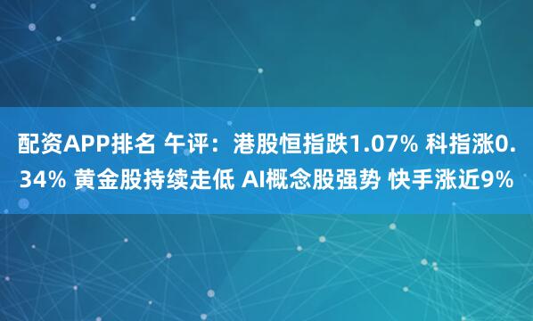 配资APP排名 午评：港股恒指跌1.07% 科指涨0.34% 黄金股持续走低 AI概念股强势 快手涨近9%