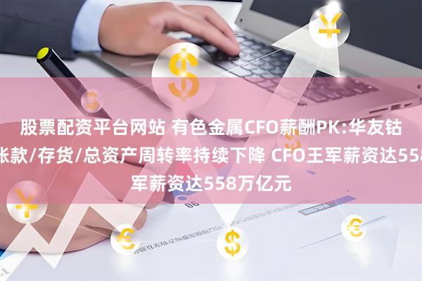 股票配资平台网站 有色金属CFO薪酬PK:华友钴业应收账款/存货/总资产周转率持续下降 CFO王军薪资达558万亿元