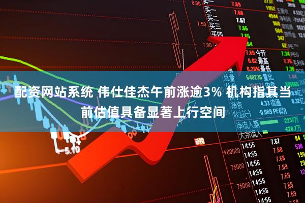 配资网站系统 伟仕佳杰午前涨逾3% 机构指其当前估值具备显著上行空间