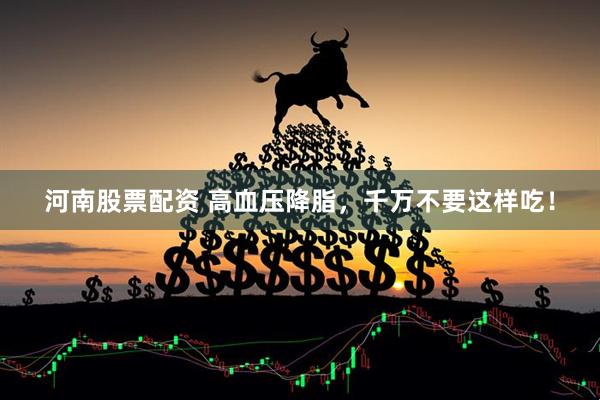 河南股票配资 高血压降脂，千万不要这样吃！
