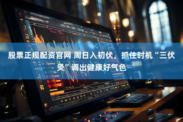 股票正规配资官网 周日入初伏，抓住时机“三伏灸”调出健康好气色