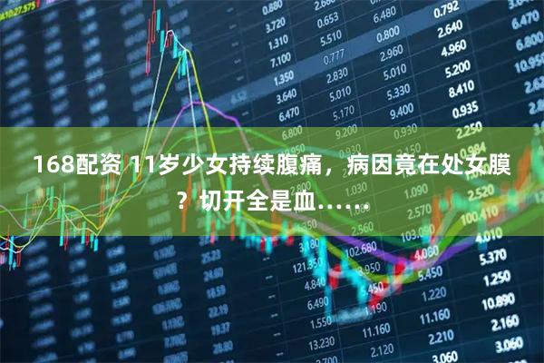 168配资 11岁少女持续腹痛，病因竟在处女膜？切开全是血……