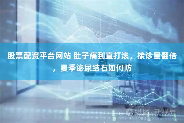 股票配资平台网站 肚子痛到直打滚，接诊量翻倍，夏季泌尿结石如何防