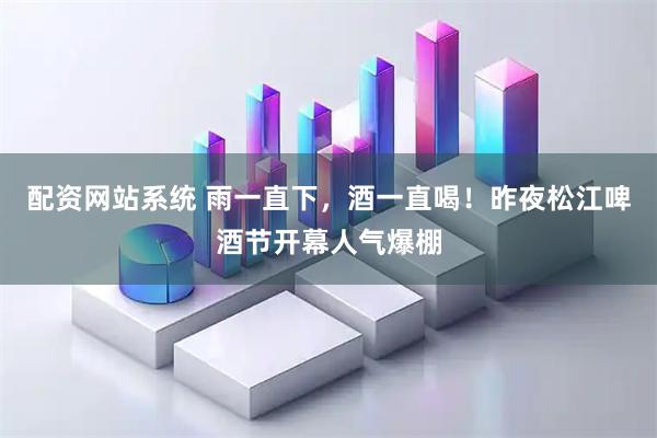 配资网站系统 雨一直下，酒一直喝！昨夜松江啤酒节开幕人气爆棚