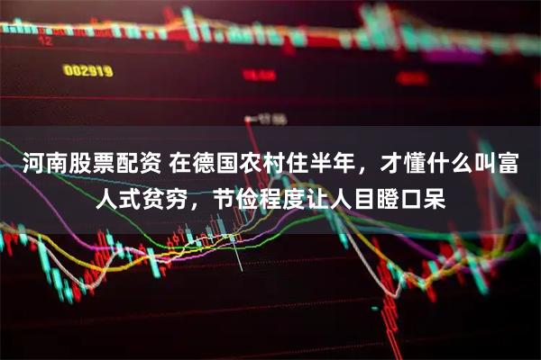 河南股票配资 在德国农村住半年，才懂什么叫富人式贫穷，节俭程度让人目瞪口呆