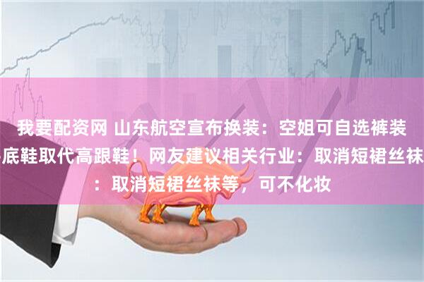 我要配资网 山东航空宣布换装：空姐可自选裤装或过膝裙，平底鞋取代高跟鞋！网友建议相关行业：取消短裙丝袜等，可不化妆