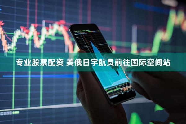 专业股票配资 美俄日宇航员前往国际空间站