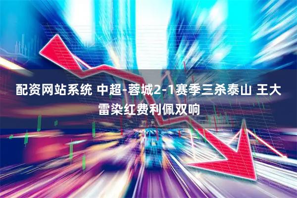配资网站系统 中超-蓉城2-1赛季三杀泰山 王大雷染红费利佩双响
