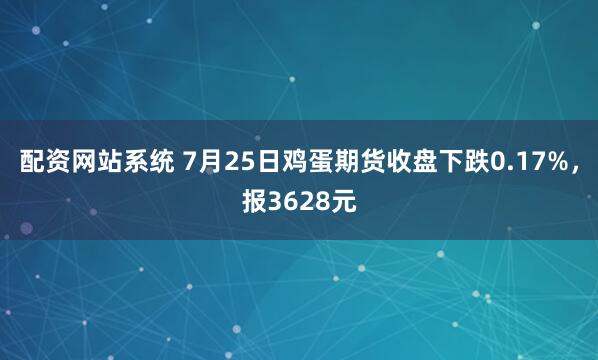 配资网站系统 7月25日鸡蛋期货收盘下跌0.17%，报3628元