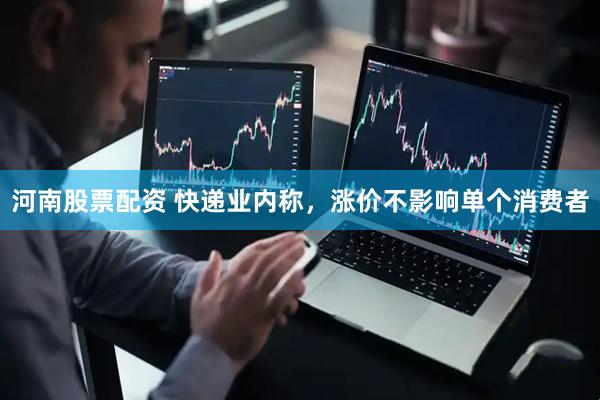 河南股票配资 快递业内称，涨价不影响单个消费者
