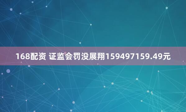 168配资 证监会罚没展翔159497159.49元
