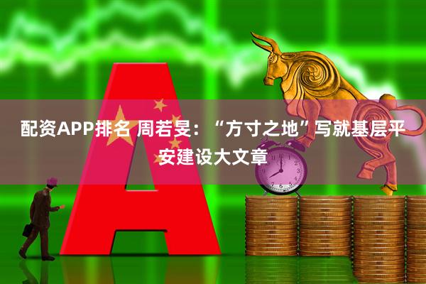 配资APP排名 周若旻:“方寸之地”写就基层平安建设大文章