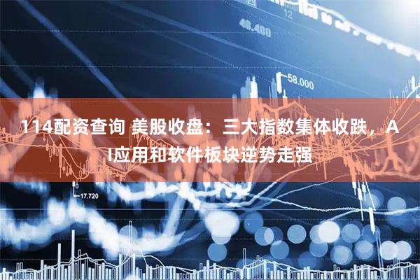 114配资查询 美股收盘：三大指数集体收跌，AI应用和软件板块逆势走强